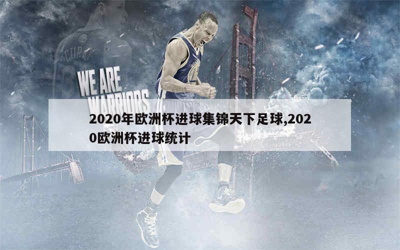 2020年欧洲杯进球集锦天下足球,2020欧洲杯进球统计