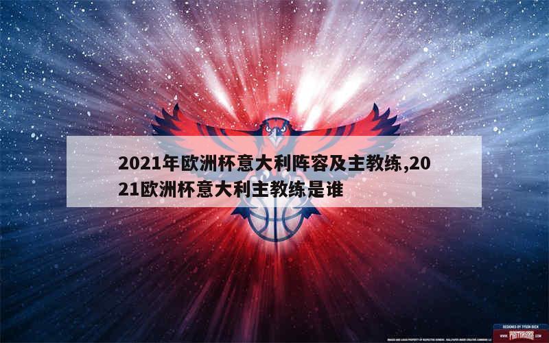 2021年欧洲杯意大利阵容及主教练,2021欧洲杯意大利主教练是谁