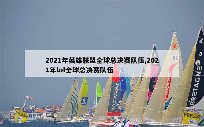 2021年英雄联盟全球总决赛队伍,2021年lol全球总决赛队伍