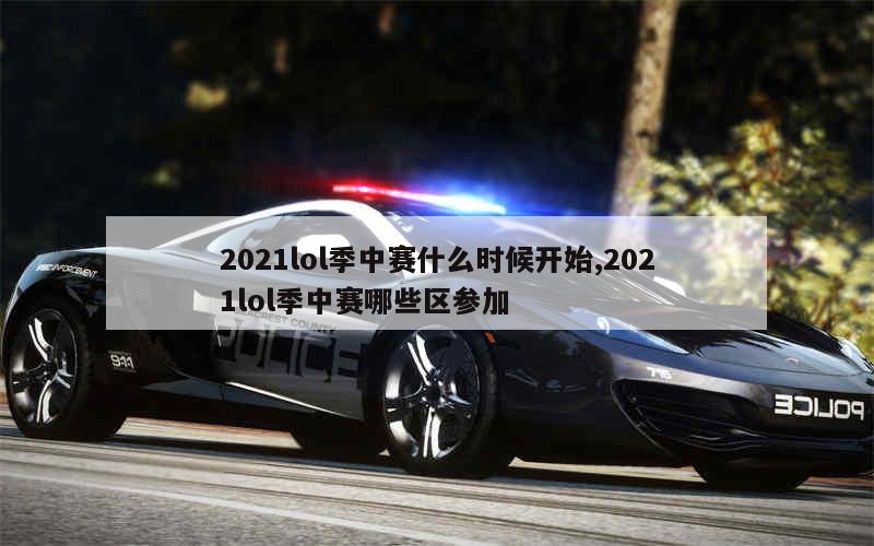 2021lol季中赛什么时候开始,2021lol季中赛哪些区参加