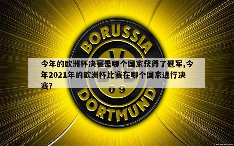 今年的欧洲杯决赛是哪个国家获得了冠军,今年2021年的欧洲杯比赛在哪个国家进行决赛?