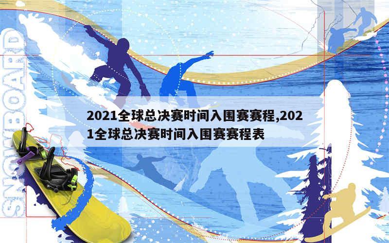 2021全球总决赛时间入围赛赛程,2021全球总决赛时间入围赛赛程表