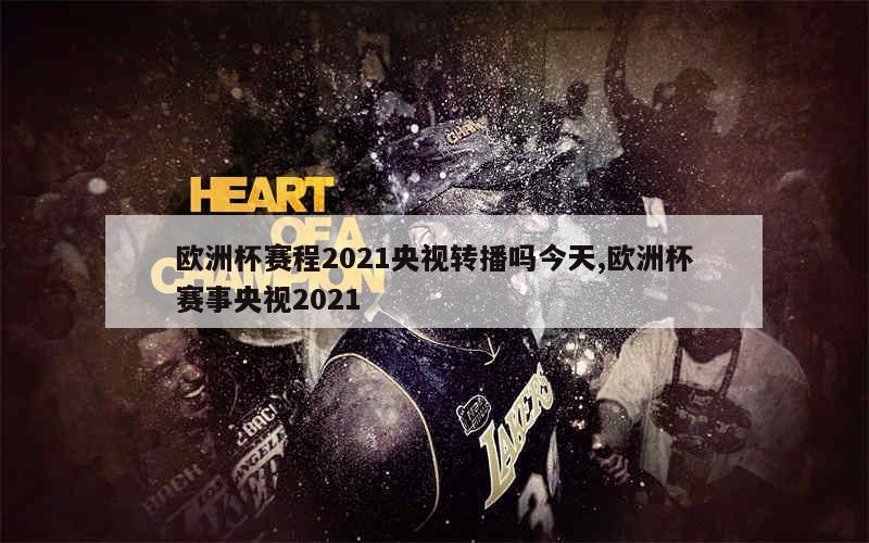 欧洲杯赛程2021央视转播吗今天,欧洲杯赛事央视2021