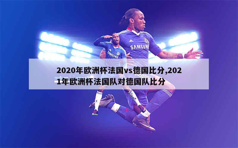 2020年欧洲杯法国vs德国比分,2021年欧洲杯法国队对德国队比分