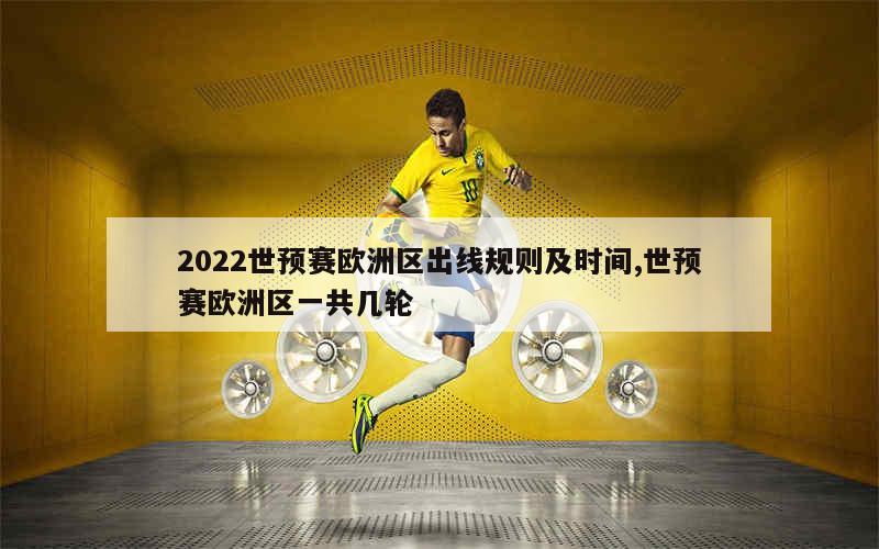 2022世预赛欧洲区出线规则及时间,世预赛欧洲区一共几轮