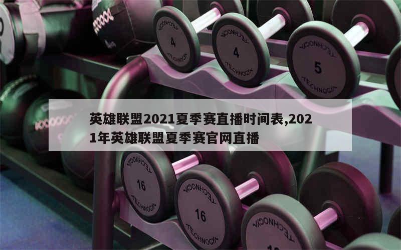 英雄联盟2021夏季赛直播时间表,2021年英雄联盟夏季赛官网直播