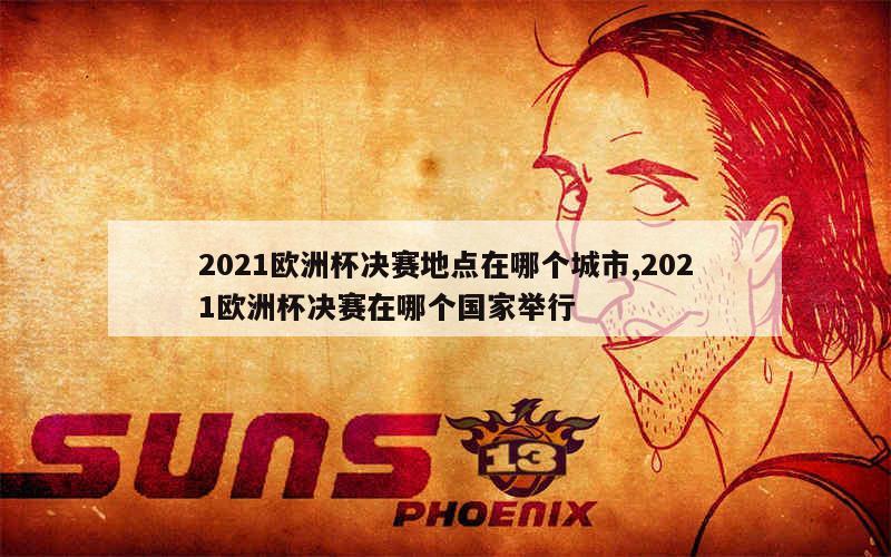 2021欧洲杯决赛地点在哪个城市,2021欧洲杯决赛在哪个国家举行