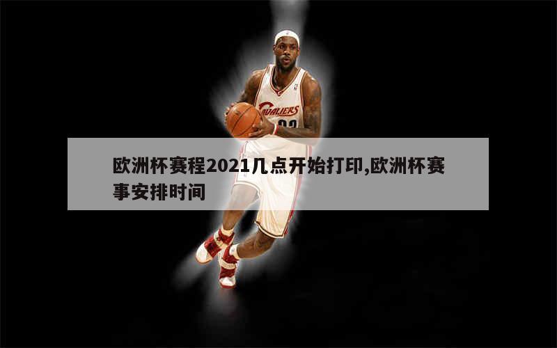 欧洲杯赛程2021几点开始打印,欧洲杯赛事安排时间