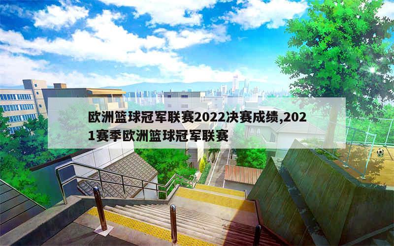 欧洲篮球冠军联赛2022决赛成绩,2021赛季欧洲篮球冠军联赛