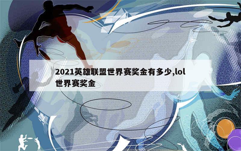 2021英雄联盟世界赛奖金有多少,lol世界赛奖金