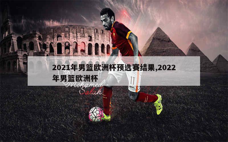 2021年男篮欧洲杯预选赛结果,2022年男篮欧洲杯