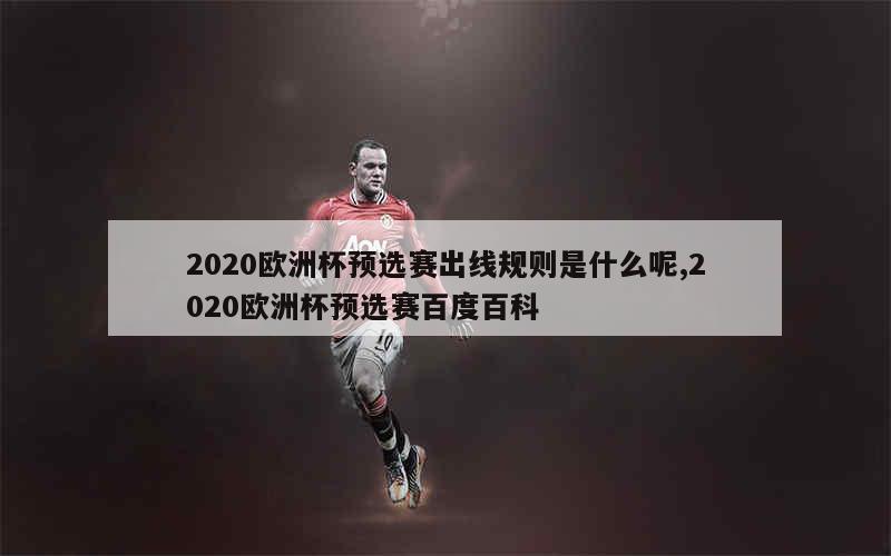 2020欧洲杯预选赛出线规则是什么呢,2020欧洲杯预选赛百度百科