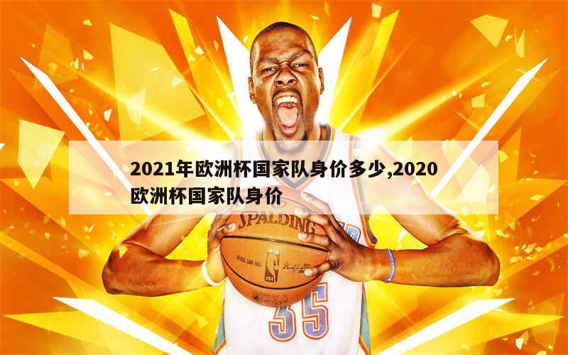 2021年欧洲杯国家队身价多少,2020欧洲杯国家队身价