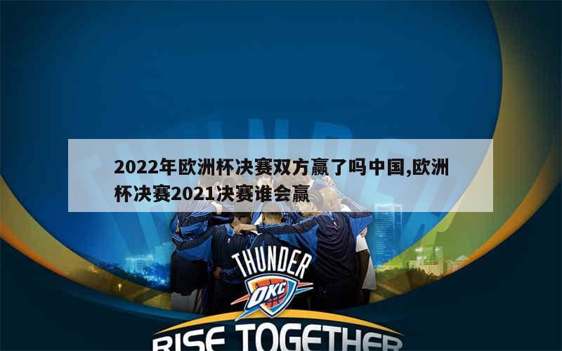 2022年欧洲杯决赛双方赢了吗中国,欧洲杯决赛2021决赛谁会赢