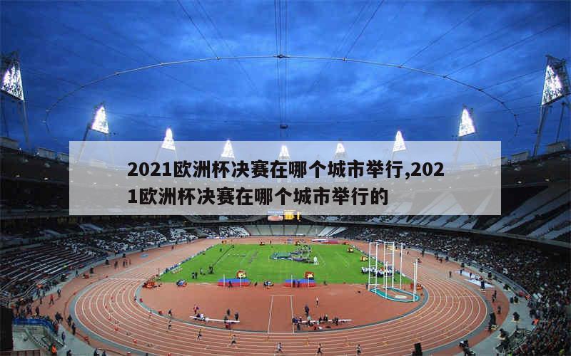 2021欧洲杯决赛在哪个城市举行,2021欧洲杯决赛在哪个城市举行的