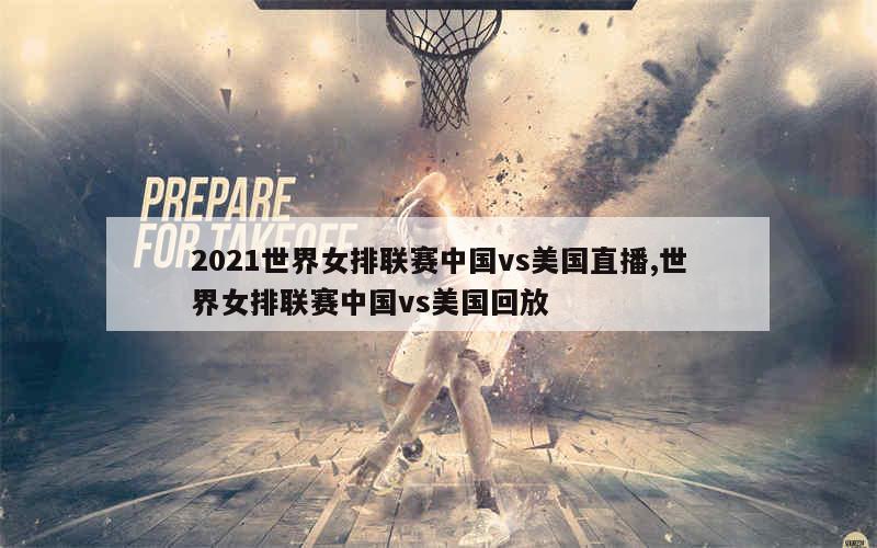 2021世界女排联赛中国vs美国直播,世界女排联赛中国vs美国回放