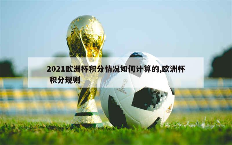 2021欧洲杯积分情况如何计算的,欧洲杯 积分规则