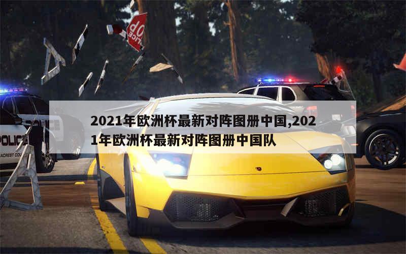 2021年欧洲杯最新对阵图册中国,2021年欧洲杯最新对阵图册中国队