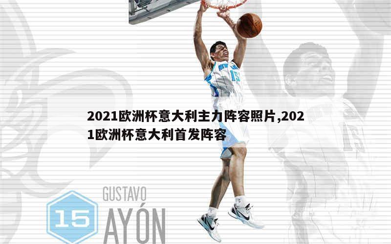 2021欧洲杯意大利主力阵容照片,2021欧洲杯意大利首发阵容