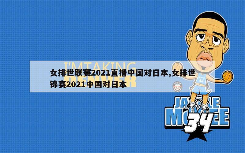 女排世联赛2021直播中国对日本,女排世锦赛2021中国对日本