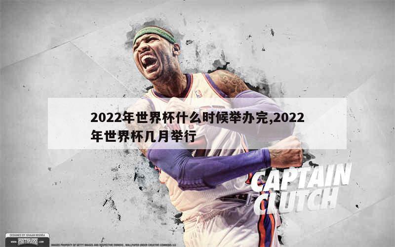 2022年世界杯什么时候举办完,2022年世界杯几月举行