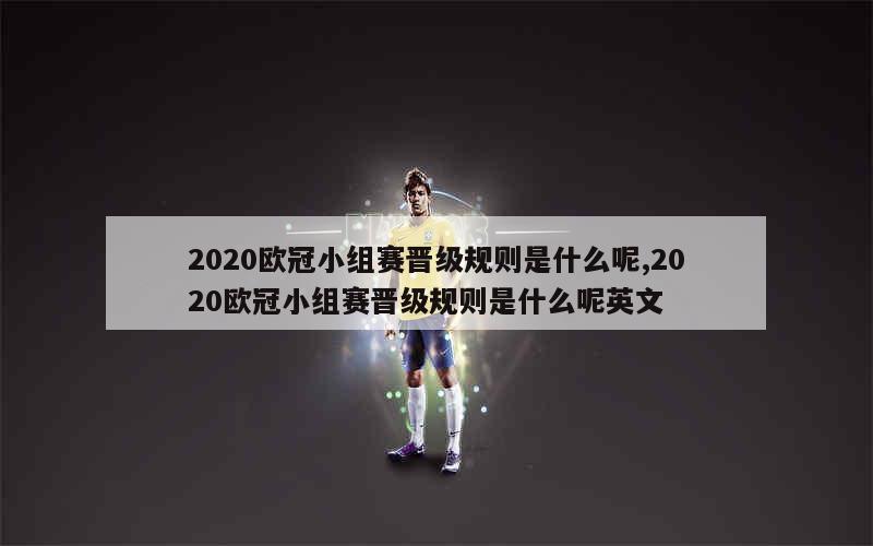 2020欧冠小组赛晋级规则是什么呢,2020欧冠小组赛晋级规则是什么呢英文