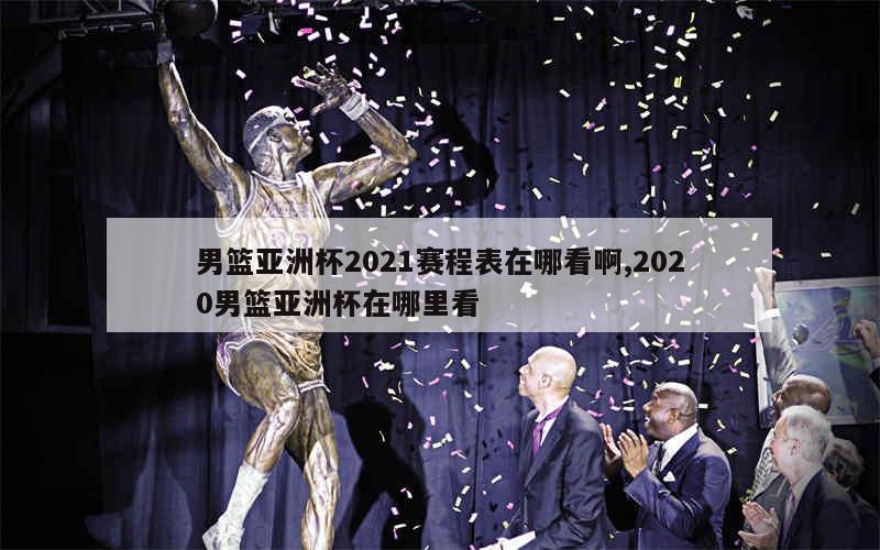 男篮亚洲杯2021赛程表在哪看啊,2020男篮亚洲杯在哪里看