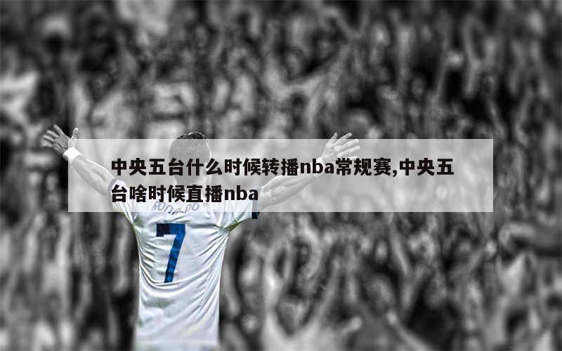 中央五台什么时候转播nba常规赛,中央五台啥时候直播nba