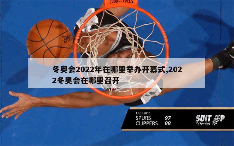 冬奥会2022年在哪里举办开幕式,2022冬奥会在哪里召开