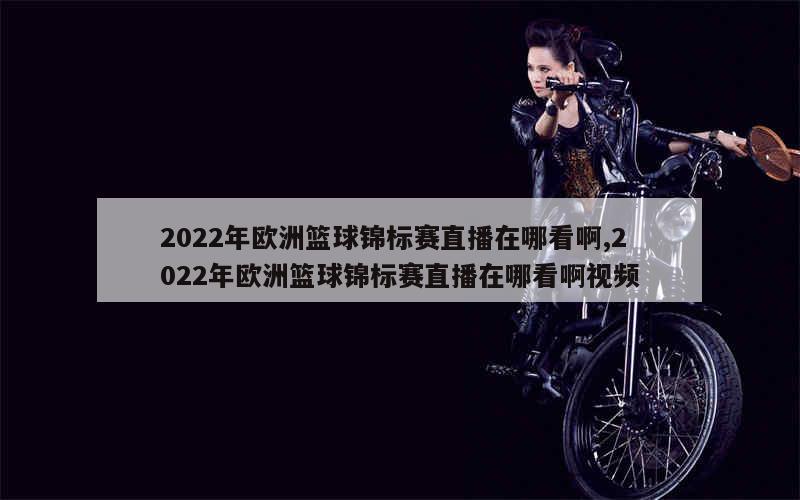 2022年欧洲篮球锦标赛直播在哪看啊,2022年欧洲篮球锦标赛直播在哪看啊视频