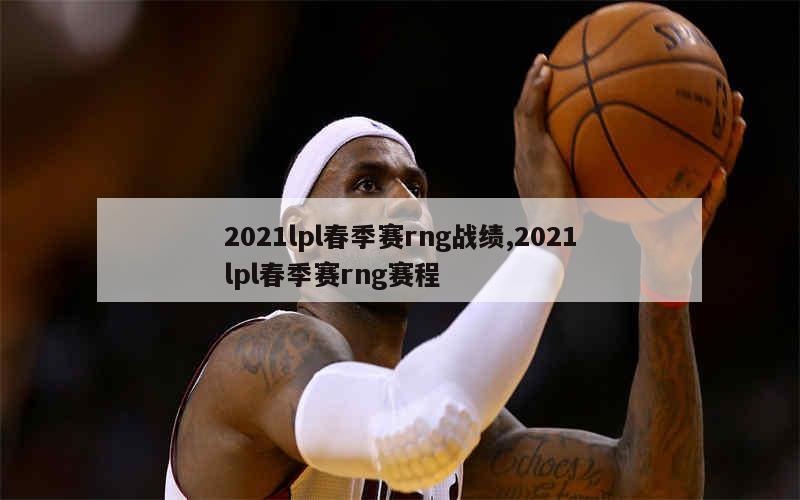 2021lpl春季赛rng战绩,2021lpl春季赛rng赛程