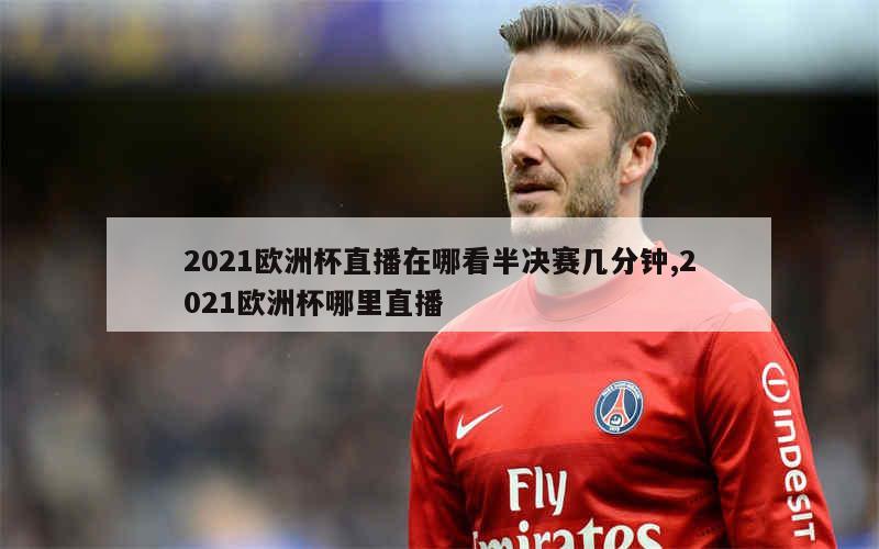 2021欧洲杯直播在哪看半决赛几分钟,2021欧洲杯哪里直播