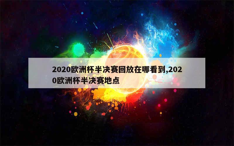 2020欧洲杯半决赛回放在哪看到,2020欧洲杯半决赛地点