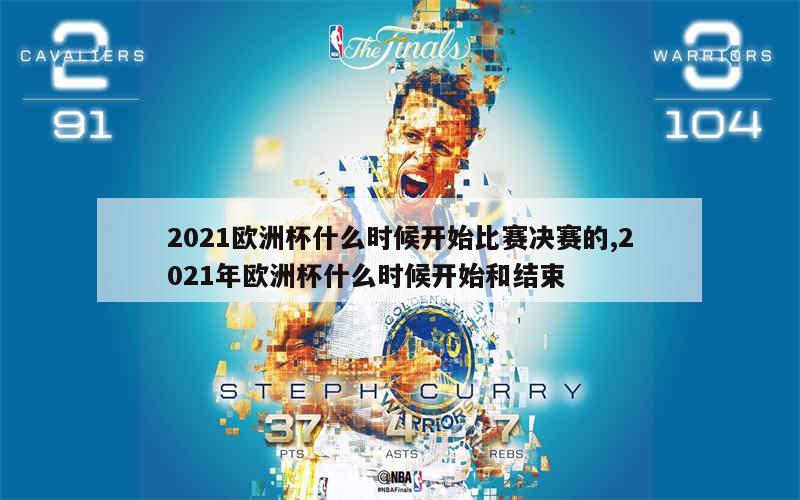 2021欧洲杯什么时候开始比赛决赛的,2021年欧洲杯什么时候开始和结束