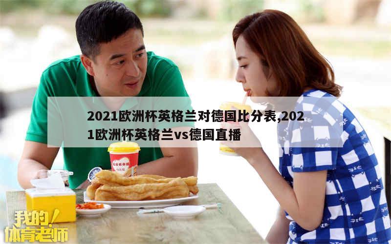 2021欧洲杯英格兰对德国比分表,2021欧洲杯英格兰vs德国直播