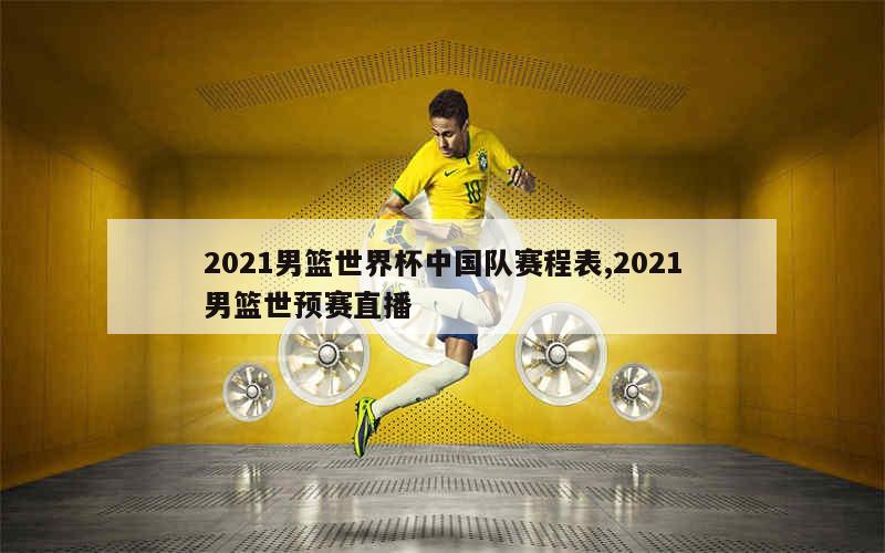 2021男篮世界杯中国队赛程表,2021男篮世预赛直播