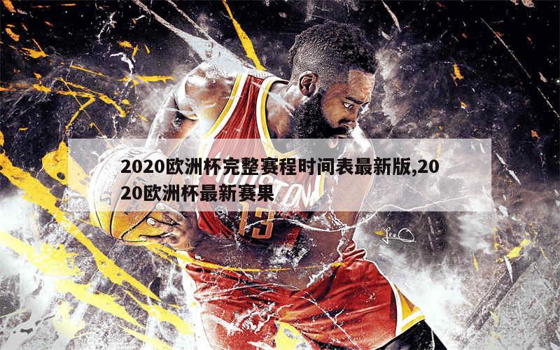 2020欧洲杯完整赛程时间表最新版,2020欧洲杯最新赛果