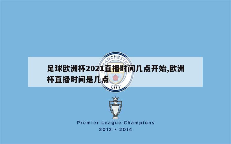 足球欧洲杯2021直播时间几点开始,欧洲杯直播时间是几点