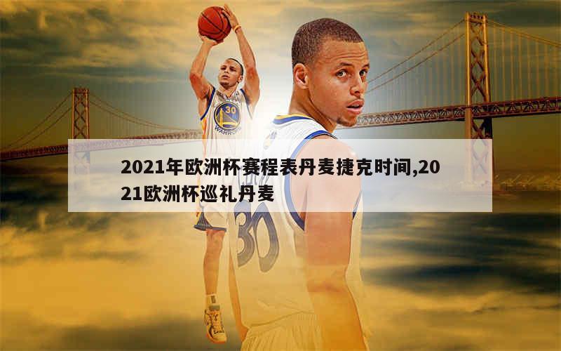 2021年欧洲杯赛程表丹麦捷克时间,2021欧洲杯巡礼丹麦