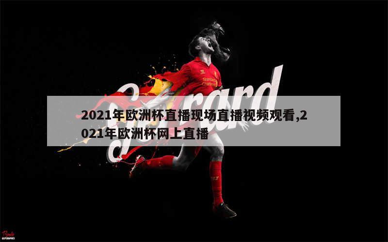 2021年欧洲杯直播现场直播视频观看,2021年欧洲杯网上直播