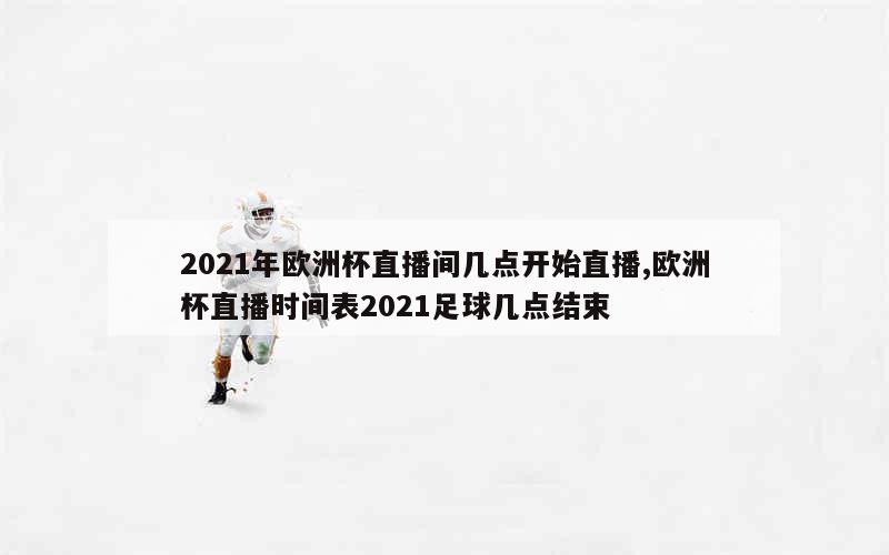 2021年欧洲杯直播间几点开始直播,欧洲杯直播时间表2021足球几点结束