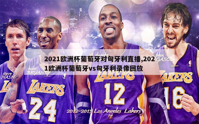 2021欧洲杯葡萄牙对匈牙利直播,2021欧洲杯葡萄牙vs匈牙利录像回放