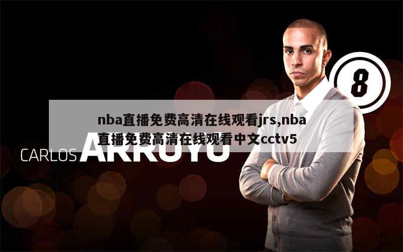 nba直播免费高清在线观看jrs,nba直播免费高清在线观看中文cctv5