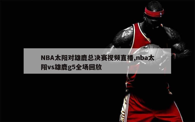 NBA太阳对雄鹿总决赛视频直播,nba太阳vs雄鹿g5全场回放