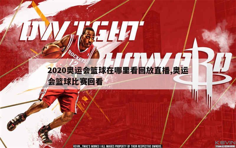 2020奥运会篮球在哪里看回放直播,奥运会篮球比赛回看