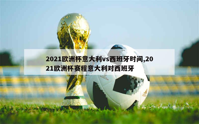 2021欧洲杯意大利vs西班牙时间,2021欧洲杯赛程意大利对西班牙