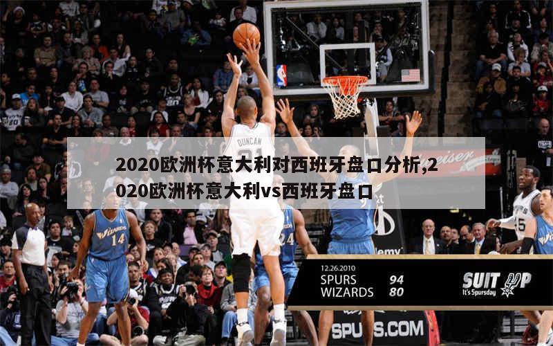 2020欧洲杯意大利对西班牙盘口分析,2020欧洲杯意大利vs西班牙盘口