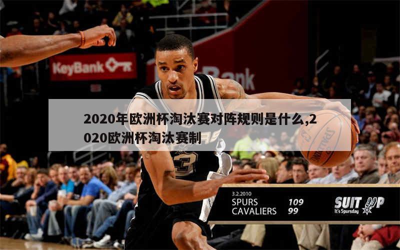 2020年欧洲杯淘汰赛对阵规则是什么,2020欧洲杯淘汰赛制