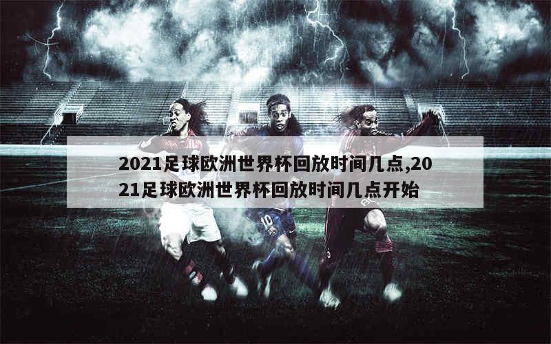 2021足球欧洲世界杯回放时间几点,2021足球欧洲世界杯回放时间几点开始