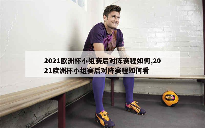 2021欧洲杯小组赛后对阵赛程如何,2021欧洲杯小组赛后对阵赛程如何看